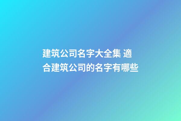 建筑公司名字大全集 適合建筑公司的名字有哪些-第1張-公司起名-玄機派